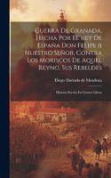 Guerra De Granada, Hecha Por El Rey De España Don Felipe Ii Nuestro Señor, Contra Los Moriscos De Aquel Reyno, Sus Rebeldes