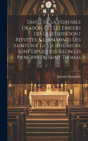 Traité de la veritable oraison, oú, Les erreurs des Quietistes sont refutées, & les maximes des saints sur la vie interieure sont expliquées selon les principes de Saint Thomas