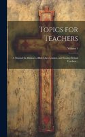 Topics for Teachers: A Manual for Ministers, Bible-class Leaders, and Sunday-school Teachers ..; Volume 1