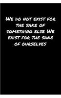 We Do Not Exist For The Sake Of Something Else We Exist For The Sake Of Ourselves