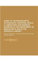Guide to the Manuscripts, Autographs, Charters, Seals, Illuminations and Bindings Exhibited in the Department of Manuscripts and in the Grenville Library