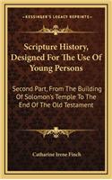 Scripture History, Designed For The Use Of Young Persons: Second Part, From The Building Of Solomon's Temple To The End Of The Old Testament