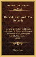 Slide Rule, And How To Use It: Containing Full, Easy And Simple Instructions To Perform All Business Calculations With Unexampled Rapidity And Accuracy (1868)