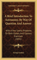 A Brief Introduction To Astronomy, By Way Of Question And Answer: With A Few Useful Problems On Both Globes, And Copious Exercises (1831)(English)