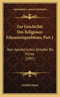 Zur Geschichte Des Religiosen Erkenntnisproblems, Part 1: Vom Apostolischen Zeitalter Bis Fichte (1897)(German)