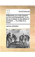Reflections on a late speech by the Lord Haversham, in so far as it relates to the affairs of Scotland. ... In a letter to a friend.: (English)