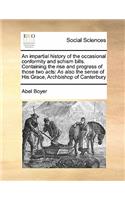 An impartial history of the occasional conformity and schism bills. Containing the rise and progress of those two acts: As also the sense of His Grace, Archbishop of Canterbury