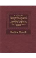 A Treatise on Hom Opathic Practice of Medicine: Comprised in a Repertory for Prescribing, Adapted to Domestic or Professional Use - Primary Source Edition