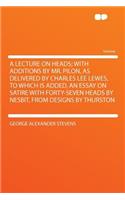 A Lecture on Heads; With Additions by Mr. Pilon, as Delivered by Charles Lee Lewes, to Which Is Added, an Essay on Satire with Forty-Seven Heads by Nesbit, from Designs by Thurston