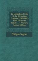 La Legislation Civile de La Revolution Francaise (1789-1804): Essai D'Histoire Sociale ...: Essai D'Histoire Sociale ...