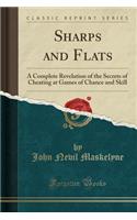 Sharps and Flats: A Complete Revelation of the Secrets of Cheating at Games of Chance and Skill (Classic Reprint)