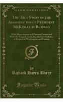 The True Story of the Assassination of President McKinley at Buffalo: With Many Scenes and Pictures Connected with the Tragedy, Including the Last Tributes of Respect at Washington and Canton (Classic Reprint)