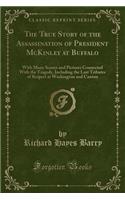 The True Story of the Assassination of President McKinley at Buffalo: With Many Scenes and Pictures Connected with the Tragedy, Including the Last Tributes of Respect at Washington and Canton (Classic Reprint)