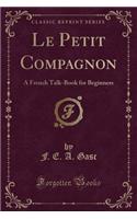 Le Petit Compagnon: A French Talk-Book for Beginners (Classic Reprint)