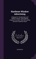Hardware Window Advertising: A Manual for the Merchant and Window Trimmer. Sales Making Displays from More Than 200 Leading American Hardware Stores