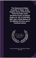 The Dismissal of Major Granville O. Haller, of the Regular Army, of the United States by Order of the Secretary of War, in Special Orders, No. 331, of July 25th, 1863. Also, a Brief Memoir of His Military Services, and a Fewobservations