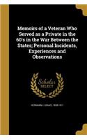 Memoirs of a Veteran Who Served as a Private in the 60's in the War Between the States; Personal Incidents, Experiences and Observations