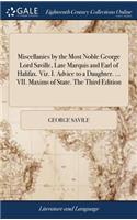 Miscellanies by the Most Noble George Lord Saville, Late Marquis and Earl of Halifax. Viz. I. Advice to a Daughter. ... VII. Maxims of State. The Third Edition