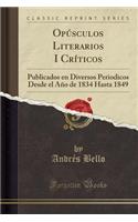 Opúsculos Literarios I Críticos: Publicados en Diversos Periodicos Desde el Año de 1834 Hasta 1849 (Classic Reprint)
