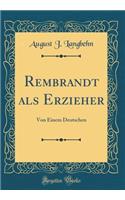 Rembrandt ALS Erzieher: Von Einem Deutschen (Classic Reprint)
