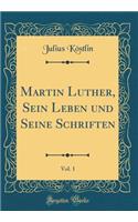 Martin Luther, Sein Leben Und Seine Schriften, Vol. 1 (Classic Reprint)