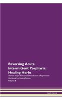 Reversing Acute Intermittent Porphyria: Healing Herbs The Raw Vegan Plant-Based Detoxification & Regeneration Workbook For Healing Patients Volume 8