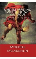 Understanding Virtue, Being Virtuous: Virtue Ethics and Wisdom of the Ancients