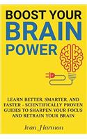 Boost Your Brain Power: Learn Better, Smarter, and Faster - Scientifically Proven Guides to Sharpen Your Focus and Retrain Your Brain