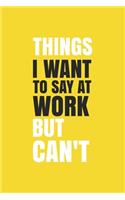 Things I Want To Say at Work But Can't.: Blank Notebook/Journal For Personal Use And Also Your Friend And Family
