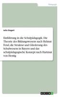 Einführung in die Schulpädagogik. Die Theorie des Bildungswesens nach Helmut Fend, die Struktur und Gliederung des Schulwesens in Bayern und das schulpädagogische Konzept nach Hartmut von Hentig