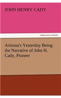 Arizona's Yesterday Being the Narrative of John H. Cady, Pioneer