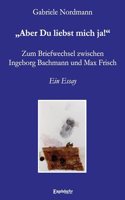 Â¿Aber Du liebst mich ja!Â¿ Zum Briefwechsel zwischen Ingeborg Bachmann und Max Frisch