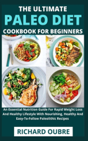 Ultimate Paleo Diet Cookbook For Beginners: An Essential Nutrition Guide For Rapid Weight Loss And Healthy Lifestyle With Nourishing, Healthy And Easy-To-Follow Paleolithic Recipes