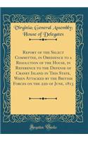 Report of the Select Committee, in Obedience to a Resolution of the House, in Reference to the Defense of Craney Island in This State, When Attacked by the British Forces on the 22d of June, 1813 (Classic Reprint)