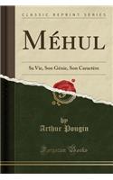 Méhul: Sa Vie, Son Génie, Son Caractère (Classic Reprint)