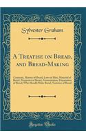 A Treatise on Bread, and Bread-Making: Contents, History of Bread, Laws of Diet, Material of Bread, Properties of Bread, Fermentation, Preparation of Bread, Who Should Make Bread, Varieties of Bread (Classic Reprint): Contents, History of Bread, Laws of Diet, Material of Bread, Properties of Bread, Fermentation, Preparation of Bread, Who Should Make Bread, Varieti