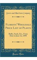 Florists' Wholesale Price List of Plants: Bulbs, Seeds, Etc., from Date to June 1st, 1898 (Classic Reprint): Bulbs, Seeds, Etc., from Date to June 1st, 1898 (Classic Reprint)