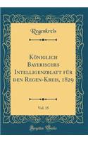 Königlich Bayerisches Intelligenzblatt für den Regen-Kreis, 1829, Vol. 15 (Classic Reprint)