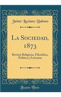 La Sociedad, 1873: Revista Religiosa, Filosï¿½fica, Polï¿½tica y Literaria (Classic Reprint)