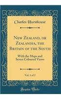 New Zealand, or Zealandia, the Britain of the South, Vol. 1 of 2: With the Maps and Seven Coloured Views (Classic Reprint)