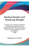 Random Sketches And Wandering Thoughts: Or What I Saw In Camp, On The March, The Bivouac, The Battle Field And Hospital, While With The Army In Virginia, North And South Caroline, During T