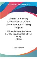 Letters To A Young Gentleman On A Few Moral And Entertaining Subjects: Written In Prose And Verse For The Improvement Of The Young (1815)(English)