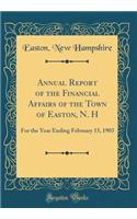 Annual Report of the Financial Affairs of the Town of Easton, N. H: For the Year Ending February 15, 1903 (Classic Reprint)