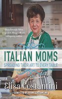 Italian Moms: Spreading Their Art to Every Table: Classic Homestyle Italian Recipes