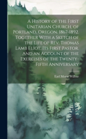 History of the First Unitarian Church, of Portland, Oregon. 1867-1892. Together With a Sketch of the Life of Rev. Thomas Lamb Eliot, Its First Pastor. And an Account of the Exercises of the Twenty-fifth Anniversary