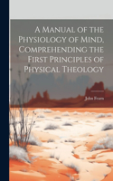 Manual of the Physiology of Mind, Comprehending the First Principles of Physical Theology
