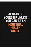 Always Be Yourself Unless You Can Be An Industrial health nurse