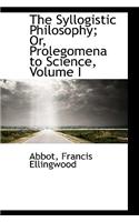 The Syllogistic Philosophy; Or, Prolegomena to Science, Volume I