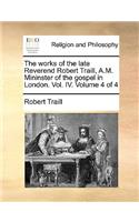 The Works of the Late Reverend Robert Traill, A.M. Mininster of the Gospel in London. Vol. IV. Volume 4 of 4