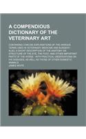 A Compendious Dictionary of the Veterinary Art; Containing Concise Explanations of the Various Terms Used in Veterinary Medicine and Surgery. Also,